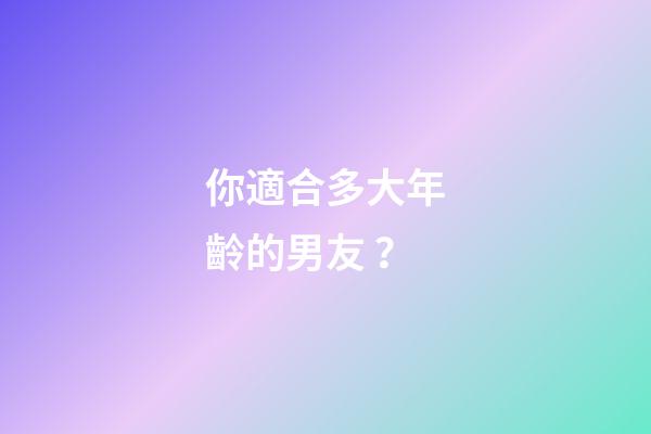 你適合多大年齡的男友？